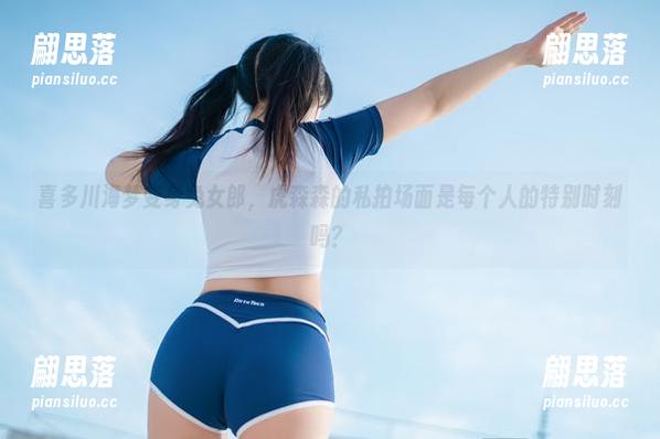 喜多川海梦变身兔女郎，虎森森的私拍场面是每个人的特别时刻吗？